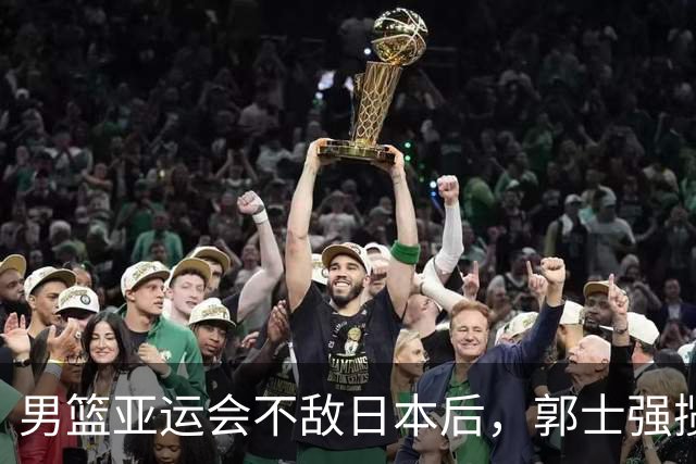 男篮亚运会不敌日本后，郭士强揽责难服众，只有王治郅敢说大实话